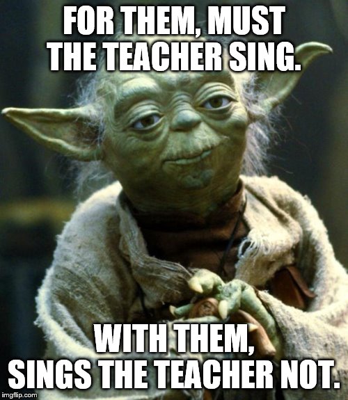 Star Wars Yoda Meme | FOR THEM, MUST THE TEACHER SING. WITH THEM, SINGS THE TEACHER NOT. | image tagged in memes,star wars yoda | made w/ Imgflip meme maker