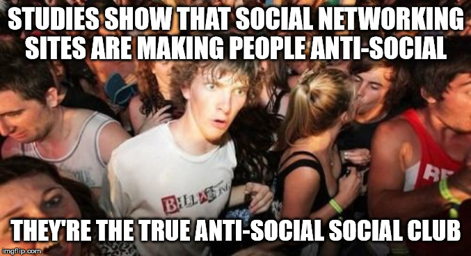 Sudden Clarity Clarence Meme | STUDIES SHOW THAT SOCIAL NETWORKING SITES ARE MAKING PEOPLE ANTI-SOCIAL; THEY'RE THE TRUE ANTI-SOCIAL SOCIAL CLUB | image tagged in memes,sudden clarity clarence | made w/ Imgflip meme maker