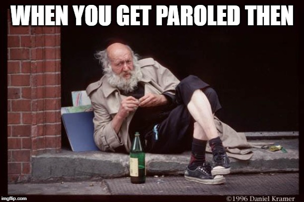 homeless man drinking | WHEN YOU GET PAROLED THEN | image tagged in homeless man drinking | made w/ Imgflip meme maker
