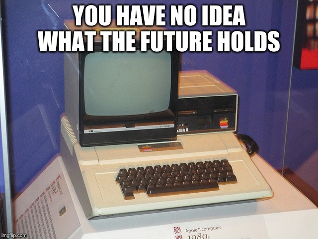 Really Old Computer | YOU HAVE NO IDEA WHAT THE FUTURE HOLDS | image tagged in really old computer | made w/ Imgflip meme maker