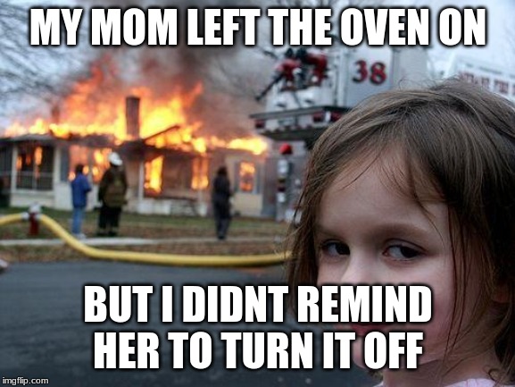 Give this Meme a Comment and 100 views | MY MOM LEFT THE OVEN ON; BUT I DIDNT REMIND HER TO TURN IT OFF | image tagged in memes,disaster girl | made w/ Imgflip meme maker