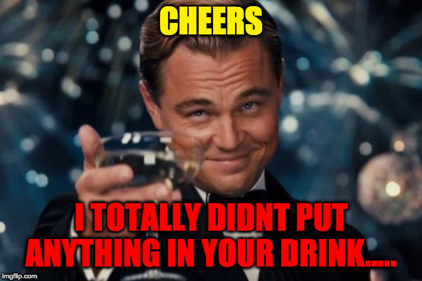 Leonardo Dicaprio Cheers Meme | CHEERS; I TOTALLY DIDNT PUT ANYTHING IN YOUR DRINK..... | image tagged in memes,leonardo dicaprio cheers | made w/ Imgflip meme maker