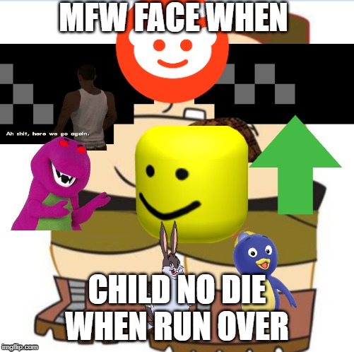 relatable funny gaming meme | MFW FACE WHEN; CHILD NO DIE WHEN RUN OVER | image tagged in funny meme i laugh | made w/ Imgflip meme maker