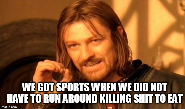One Does Not Simply Meme | WE GOT SPORTS WHEN WE DID NOT HAVE TO RUN AROUND KILLING SHIT TO EAT | image tagged in memes,one does not simply | made w/ Imgflip meme maker