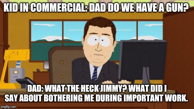 Aaaaand Its Gone | KID IN COMMERCIAL: DAD DO WE HAVE A GUN? DAD: WHAT THE HECK JIMMY? WHAT DID I SAY ABOUT BOTHERING ME DURING IMPORTANT WORK. | image tagged in memes,aaaaand its gone | made w/ Imgflip meme maker