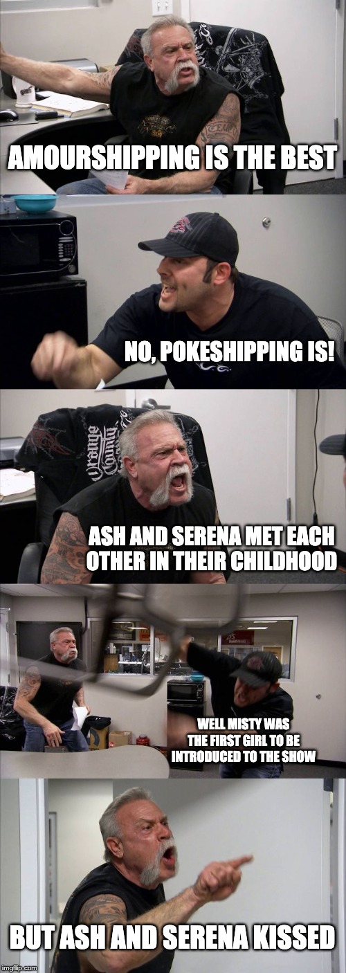 American Chopper Argument |  AMOURSHIPPING IS THE BEST; NO, POKESHIPPING IS! ASH AND SERENA MET EACH OTHER IN THEIR CHILDHOOD; WELL MISTY WAS THE FIRST GIRL TO BE INTRODUCED TO THE SHOW; BUT ASH AND SERENA KISSED | image tagged in memes,american chopper argument | made w/ Imgflip meme maker