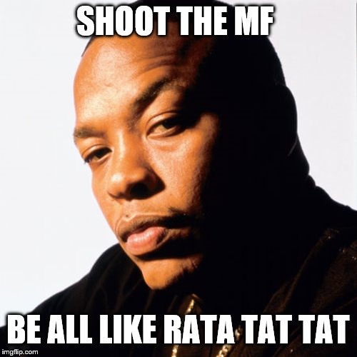 dr dre | SHOOT THE MF BE ALL LIKE RATA TAT TAT | image tagged in dr dre | made w/ Imgflip meme maker