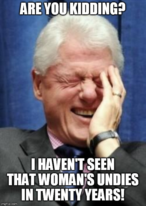 Bill Clinton Laughing | ARE YOU KIDDING? I HAVEN'T SEEN THAT WOMAN'S UNDIES IN TWENTY YEARS! | image tagged in bill clinton laughing | made w/ Imgflip meme maker