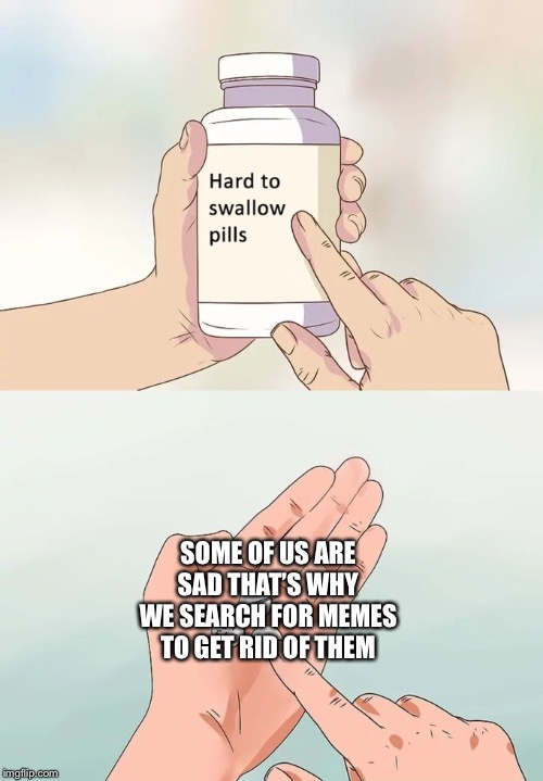 Hard To Swallow Pills Meme | SOME OF US ARE SAD THAT’S WHY WE SEARCH FOR MEMES TO GET RID OF THEM | image tagged in memes,hard to swallow pills | made w/ Imgflip meme maker