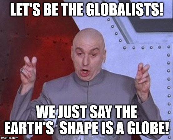 Dr Evil Laser | LET'S BE THE GLOBALISTS! WE JUST SAY THE EARTH'S  SHAPE IS A GLOBE! | image tagged in memes,dr evil laser | made w/ Imgflip meme maker