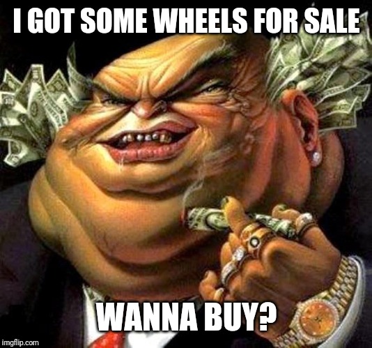 capitalist criminal pig | I GOT SOME WHEELS FOR SALE WANNA BUY? | image tagged in capitalist criminal pig | made w/ Imgflip meme maker