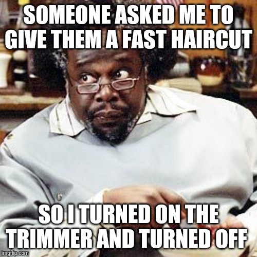 Barbershop Eddie | SOMEONE ASKED ME TO GIVE THEM A FAST HAIRCUT; SO I TURNED ON THE TRIMMER AND TURNED OFF | image tagged in barbershop eddie | made w/ Imgflip meme maker