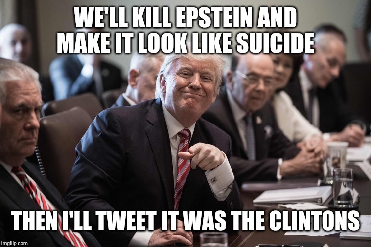 Trump the very stable genius | WE'LL KILL EPSTEIN AND MAKE IT LOOK LIKE SUICIDE; THEN I'LL TWEET IT WAS THE CLINTONS | image tagged in trump,jeffrey epstein | made w/ Imgflip meme maker