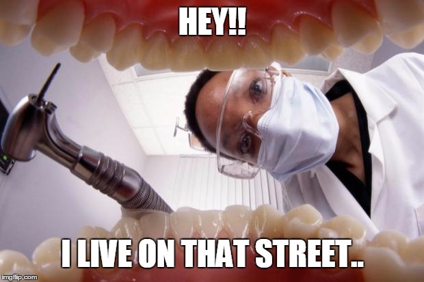 Dentist  | HEY!! I LIVE ON THAT STREET.. | image tagged in dentist | made w/ Imgflip meme maker