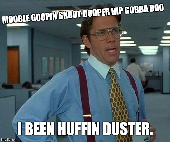 That Would Be Great | MOOBLE GOOPIN SKOOT DOOPER HIP GOBBA DOO; I BEEN HUFFIN DUSTER. | image tagged in memes,that would be great | made w/ Imgflip meme maker