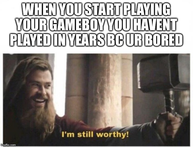 I'm still worthy | WHEN YOU START PLAYING YOUR GAMEBOY YOU HAVENT PLAYED IN YEARS BC UR BORED | image tagged in i'm still worthy | made w/ Imgflip meme maker