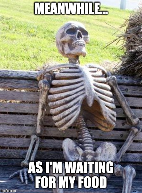 Waiting Skeleton | MEANWHILE... AS I'M WAITING FOR MY FOOD | image tagged in memes,waiting skeleton | made w/ Imgflip meme maker