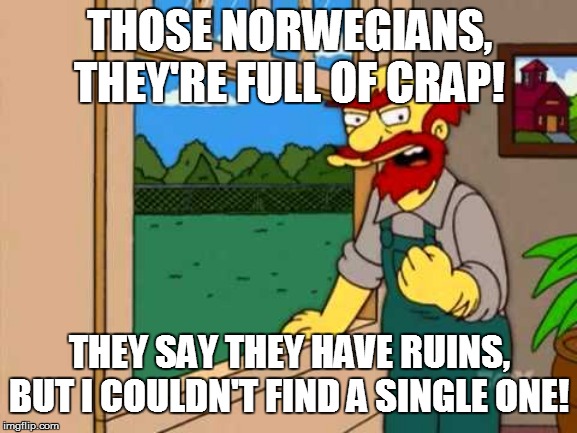 Groundskeeper Willie from the simpsons |  THOSE NORWEGIANS, THEY'RE FULL OF CRAP! THEY SAY THEY HAVE RUINS, BUT I COULDN'T FIND A SINGLE ONE! | image tagged in groundskeeper willie from the simpsons | made w/ Imgflip meme maker