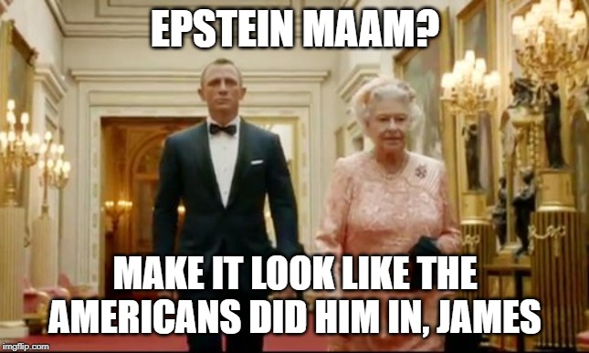 queen bond | EPSTEIN MAAM? MAKE IT LOOK LIKE THE AMERICANS DID HIM IN, JAMES | image tagged in queen bond | made w/ Imgflip meme maker