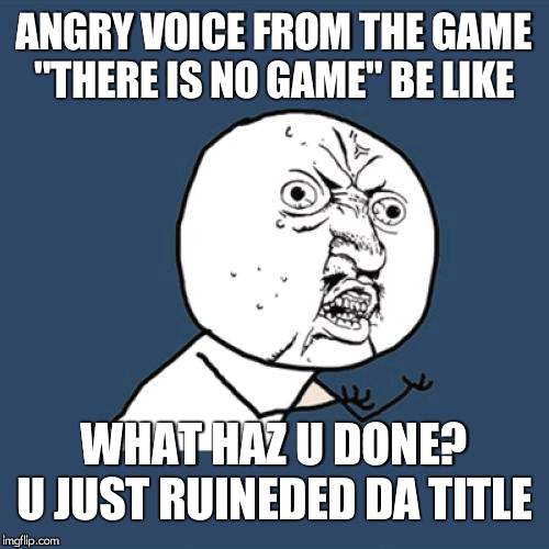 Y U No | ANGRY VOICE FROM THE GAME "THERE IS NO GAME" BE LIKE; WHAT HAZ U DONE? U JUST RUINEDED DA TITLE | image tagged in memes,y u no | made w/ Imgflip meme maker