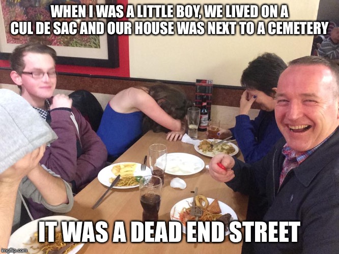 True story | WHEN I WAS A LITTLE BOY, WE LIVED ON A CUL DE SAC AND OUR HOUSE WAS NEXT TO A CEMETERY; IT WAS A DEAD END STREET | image tagged in dad joke | made w/ Imgflip meme maker
