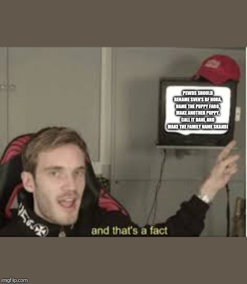 And thats a fact | PEWDS SHOULD RENAME SVEN’S BF NORA, NAME THE PUPPY FARO, MAKE ANOTHER PUPPY, CALL IT DANI, AND MAKE THE FAMILY NAME SKANDI | image tagged in and thats a fact | made w/ Imgflip meme maker