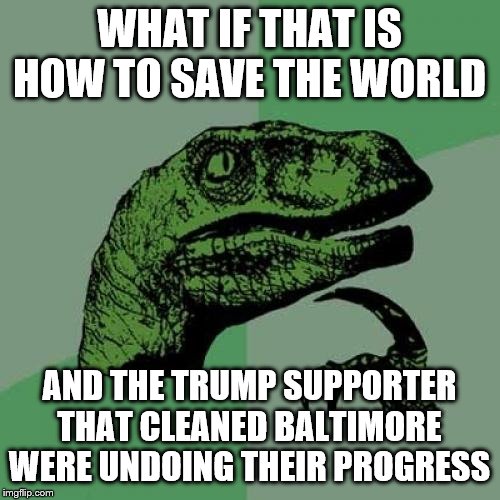 Philosoraptor Meme | WHAT IF THAT IS HOW TO SAVE THE WORLD AND THE TRUMP SUPPORTER THAT CLEANED BALTIMORE WERE UNDOING THEIR PROGRESS | image tagged in memes,philosoraptor | made w/ Imgflip meme maker