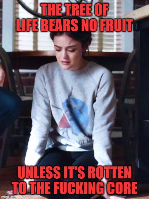 THE TREE OF LIFE BEARS NO FRUIT; UNLESS IT'S ROTTEN TO THE FUCKING CORE | made w/ Imgflip meme maker