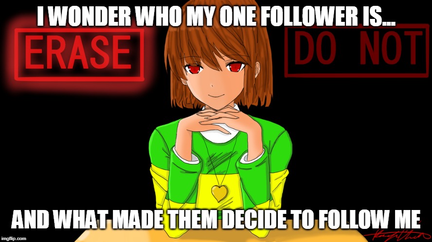 Just Chara | I WONDER WHO MY ONE FOLLOWER IS... AND WHAT MADE THEM DECIDE TO FOLLOW ME | image tagged in just chara | made w/ Imgflip meme maker