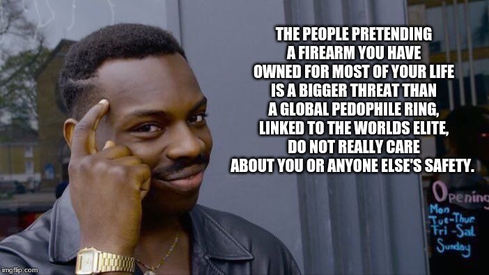 Duh moment | THE PEOPLE PRETENDING A FIREARM YOU HAVE OWNED FOR MOST OF YOUR LIFE IS A BIGGER THREAT THAN A GLOBAL PEDOPHILE RING, LINKED TO THE WORLDS ELITE, DO NOT REALLY CARE ABOUT YOU OR ANYONE ELSE'S SAFETY. | image tagged in memes,roll safe think about it,duh moment,can we say distraction,epstein left tapes,global pedophile ring | made w/ Imgflip meme maker