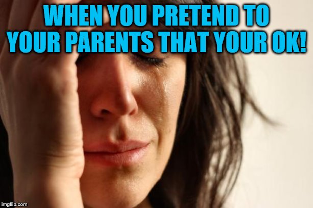 First World Problems Meme | WHEN YOU PRETEND TO YOUR PARENTS THAT YOUR OK! | image tagged in memes,first world problems | made w/ Imgflip meme maker