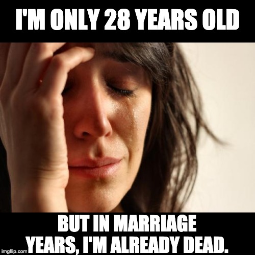 First World Problems Meme | I'M ONLY 28 YEARS OLD; BUT IN MARRIAGE YEARS, I'M ALREADY DEAD. | image tagged in memes,first world problems | made w/ Imgflip meme maker