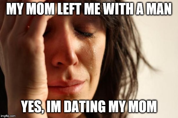 First World Problems | MY MOM LEFT ME WITH A MAN; YES, IM DATING MY MOM | image tagged in memes,first world problems | made w/ Imgflip meme maker