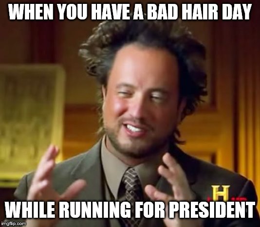 Ancient Aliens Meme | WHEN YOU HAVE A BAD HAIR DAY; WHILE RUNNING FOR PRESIDENT | image tagged in memes,ancient aliens | made w/ Imgflip meme maker