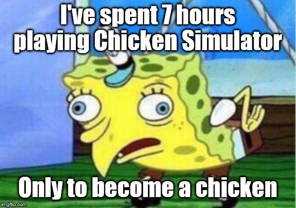 Mocking Spongebob | I've spent 7 hours playing Chicken Simulator; Only to become a chicken | image tagged in memes,mocking spongebob | made w/ Imgflip meme maker