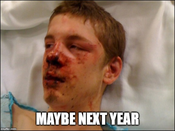 beat up guy | MAYBE NEXT YEAR | image tagged in beat up guy | made w/ Imgflip meme maker