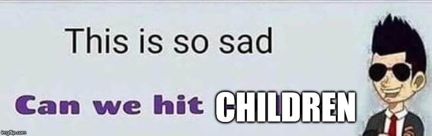 This is so sad | CHILDREN | image tagged in this is so sad | made w/ Imgflip meme maker