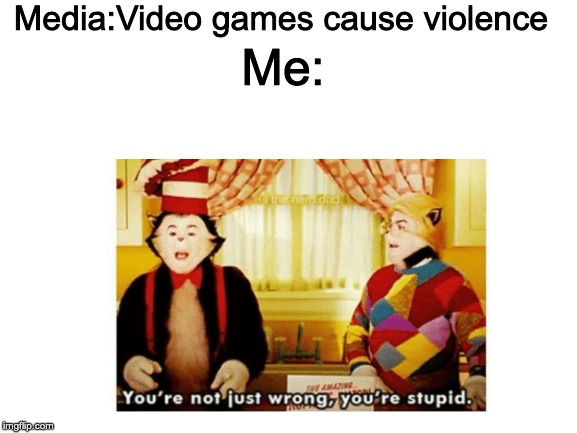 The Media is losing its IQ | Media:Video games cause violence; Me: | image tagged in blank white template,your not just wrong your stupid | made w/ Imgflip meme maker