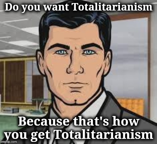 "They like Trump , let's ruin them !" | Do you want Totalitarianism; Because that's how you get Totalitarianism | image tagged in do you want ants archer,republicans,not today,we don't do that here,communist socialist,make america great again | made w/ Imgflip meme maker