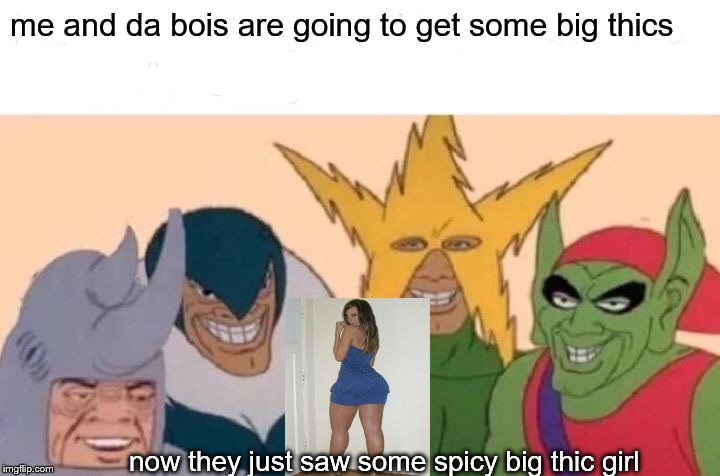Me And The Boys | me and da bois are going to get some big thics; now they just saw some spicy big thic girl | image tagged in memes,me and the boys | made w/ Imgflip meme maker