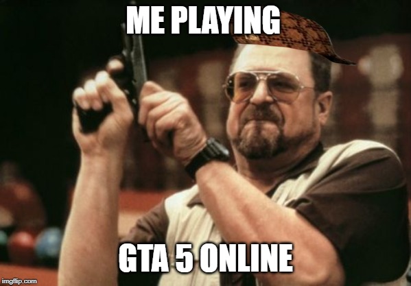 Am I The Only One Around Here | ME PLAYING; GTA 5 ONLINE | image tagged in memes,am i the only one around here | made w/ Imgflip meme maker