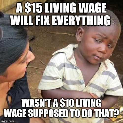 *Example is from  California* | A $15 LIVING WAGE WILL FIX EVERYTHING; WASN'T A $10 LIVING WAGE SUPPOSED TO DO THAT? | image tagged in memes,third world skeptical kid | made w/ Imgflip meme maker