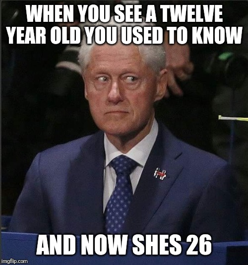 Bill Clinton Scared | WHEN YOU SEE A TWELVE YEAR OLD YOU USED TO KNOW; AND NOW SHES 26 | image tagged in bill clinton scared | made w/ Imgflip meme maker