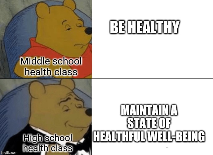 Tuxedo Winnie The Pooh Meme | BE HEALTHY; Middle school health class; MAINTAIN A STATE OF HEALTHFUL WELL-BEING; High school health class | image tagged in memes,tuxedo winnie the pooh,middle school,funny,funy memes,high school | made w/ Imgflip meme maker