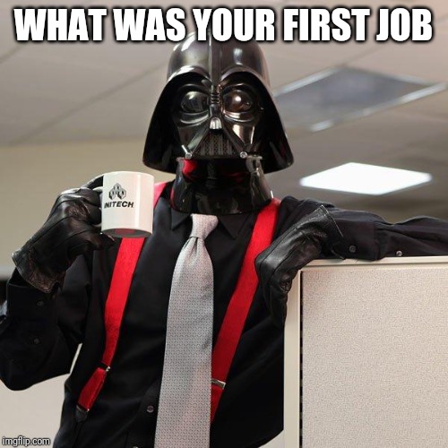 Darth Vader Office Space | WHAT WAS YOUR FIRST JOB | image tagged in darth vader office space | made w/ Imgflip meme maker