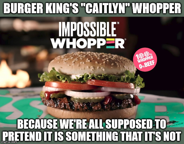 BURGER KING'S "CAITLYN" WHOPPER; BECAUSE WE'RE ALL SUPPOSED TO PRETEND IT IS SOMETHING THAT IT'S NOT | image tagged in transgender,caitlyn jenner,burger king,impossible | made w/ Imgflip meme maker