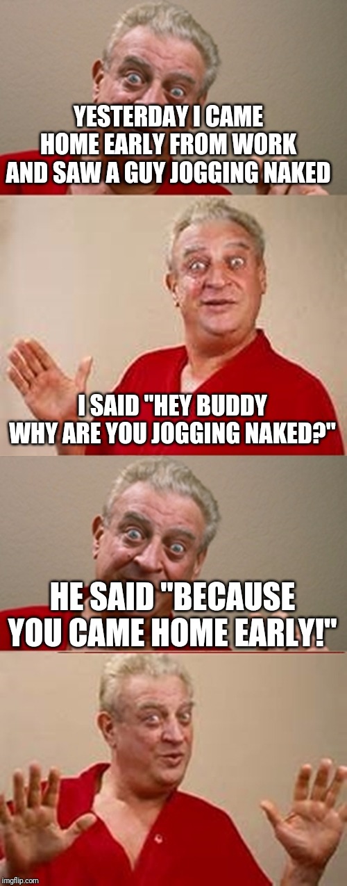 Rodney | YESTERDAY I CAME HOME EARLY FROM WORK AND SAW A GUY JOGGING NAKED; I SAID "HEY BUDDY WHY ARE YOU JOGGING NAKED?"; HE SAID "BECAUSE YOU CAME HOME EARLY!" | image tagged in rodney | made w/ Imgflip meme maker