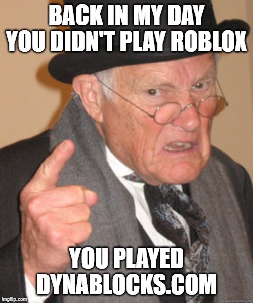Back In My Day | BACK IN MY DAY YOU DIDN'T PLAY ROBLOX; YOU PLAYED DYNABLOCKS.COM | image tagged in memes,back in my day | made w/ Imgflip meme maker