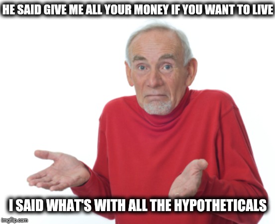 Old Man Shrugging | HE SAID GIVE ME ALL YOUR MONEY IF YOU WANT TO LIVE; I SAID WHAT'S WITH ALL THE HYPOTHETICALS | image tagged in old man shrugging | made w/ Imgflip meme maker