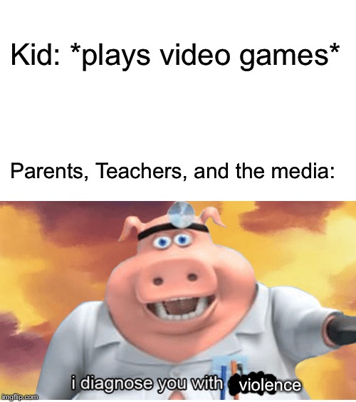 I diagnose you with dead | Kid: *plays video games*; Parents, Teachers, and the media:; violence | image tagged in i diagnose you with dead,video games,violence,memes,funny | made w/ Imgflip meme maker